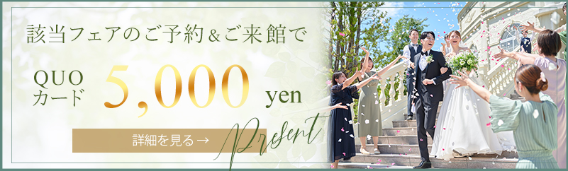 該当フェアのご予約&ご来館でQUOカード5,000円 詳細を見る